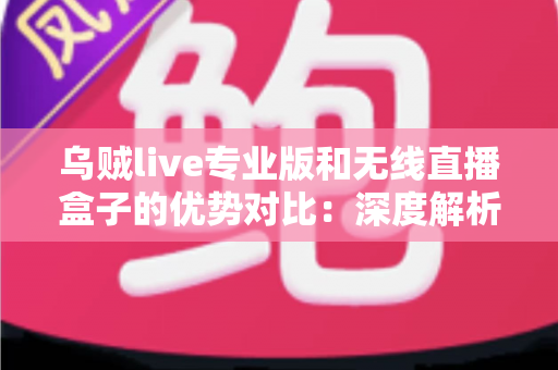 乌贼live专业版和无线直播盒子的优势对比：深度解析两款直播工具差异，帮你找到最适合自己的开播方案