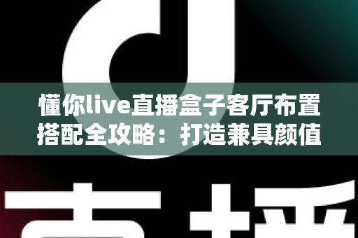 懂你live直播盒子客厅布置搭配全攻略：打造兼具颜值与实用的高品质智慧客厅