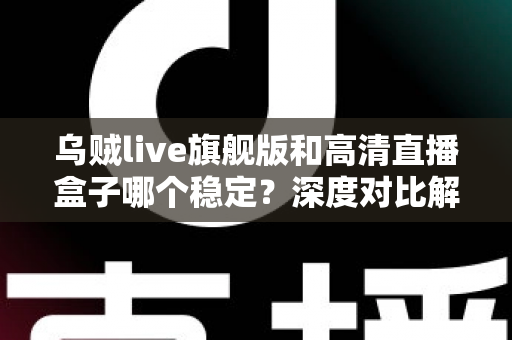乌贼live旗舰版和高清直播盒子哪个稳定?深度对比解析,帮你选对直播方案 乌贼live旗舰版和高清直播盒子哪个稳定?深度对比解析,帮你选对直播方案