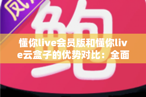 懂你live会员版和懂你live云盒子的优势对比：全面解析帮你选出最适合的直播方案