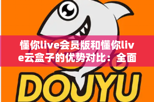 懂你live会员版和懂你live云盒子的优势对比：全面解析帮你选出最适合的直播方案