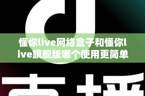懂你live网络盒子和懂你live旗舰版哪个使用更简单?新手必看的上手难度全面对比指南 懂你live网络盒子和懂你live旗舰版哪个使用更简单?新手必看的上手难度全面对比指南