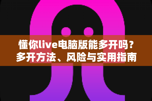 懂你live电脑版能多开吗？多开方法、风险与实用指南全解析