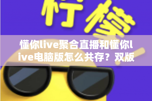 懂你live聚合直播和懂你live电脑版怎么共存?双版本完美兼容安装与使用全攻略 懂你live聚合直播和懂你live电脑版怎么共存?双版本完美兼容安装与使用全攻略