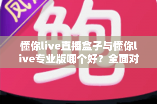懂你live直播盒子与懂你live专业版哪个好?全面对比帮你选出最适合的直播利器 懂你live直播盒子与懂你live专业版哪个好?全面对比帮你选出最适合的直播利器