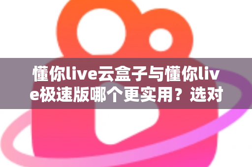 懂你live云盒子与懂你live极速版哪个更实用?选对版本让直播效率翻倍 懂你live云盒子与懂你live极速版哪个更实用?选对版本让直播效率翻倍