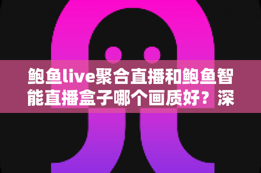 鲍鱼live聚合直播和鲍鱼智能直播盒子哪个画质好?深度解析画质差异与选购实用指南 鲍鱼live聚合直播和鲍鱼智能直播盒子哪个画质好?深度解析画质差异与选购实用指南