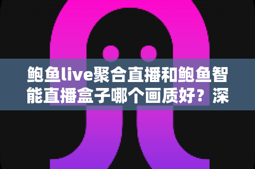 鲍鱼live聚合直播和鲍鱼智能直播盒子哪个画质好?深度解析画质差异与选购实用指南 鲍鱼live聚合直播和鲍鱼智能直播盒子哪个画质好?深度解析画质差异与选购实用指南