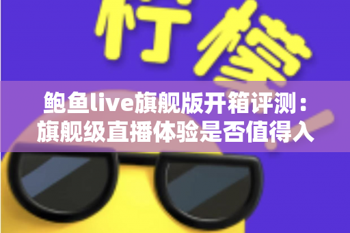 鲍鱼live旗舰版开箱评测：旗舰级直播体验是否值得入手？