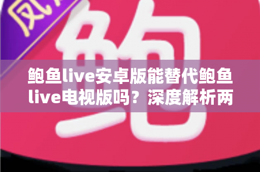鲍鱼live安卓版能替代鲍鱼live电视版吗？深度解析两大版本差异与最佳使用方案