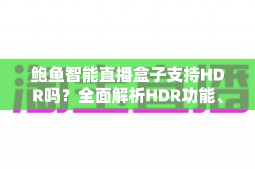 鲍鱼智能直播盒子支持HDR吗?全面解析HDR功能、画质表现与使用体验 鲍鱼智能直播盒子支持HDR吗?全面解析HDR功能、画质表现与使用体验