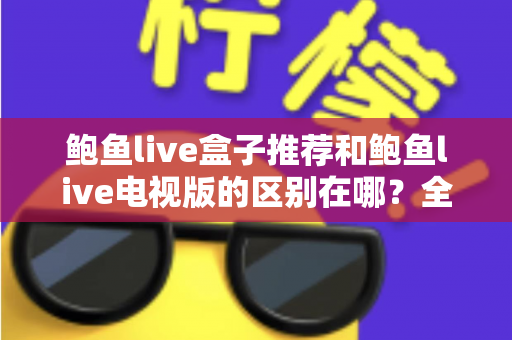 鲍鱼live盒子推荐和鲍鱼live电视版的区别在哪？全面解析两大版本的差异与选择指南