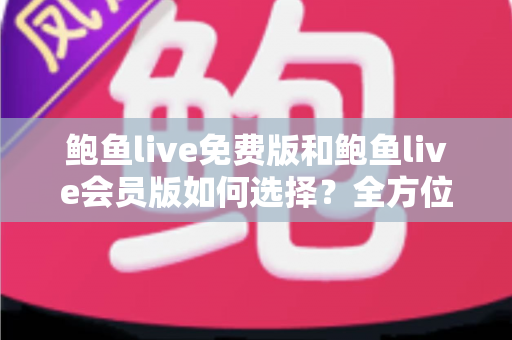 鲍鱼live免费版和鲍鱼live会员版如何选择？全方位对比分析助你做出最明智的决策