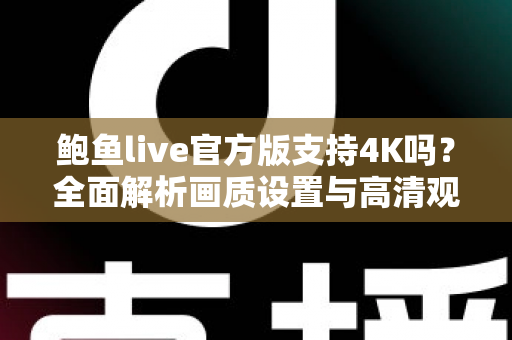 鲍鱼live官方版支持4K吗？全面解析画质设置与高清观看体验全攻略