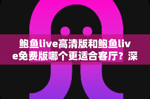 鲍鱼live高清版和鲍鱼live免费版哪个更适合客厅?深度对比与家庭选购全攻略 鲍鱼live高清版和鲍鱼live免费版哪个更适合客厅?深度对比与家庭选购全攻略