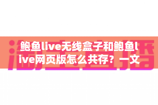 鲍鱼live无线盒子和鲍鱼live网页版怎么共存?一文读懂双端共存的完整方案与实用技巧 鲍鱼live无线盒子和鲍鱼live网页版怎么共存?一文读懂双端共存的完整方案与实用技巧