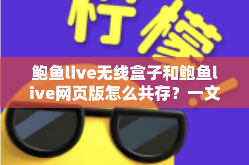 鲍鱼live无线盒子和鲍鱼live网页版怎么共存?一文读懂双端共存的完整方案与实用技巧 鲍鱼live无线盒子和鲍鱼live网页版怎么共存?一文读懂双端共存的完整方案与实用技巧