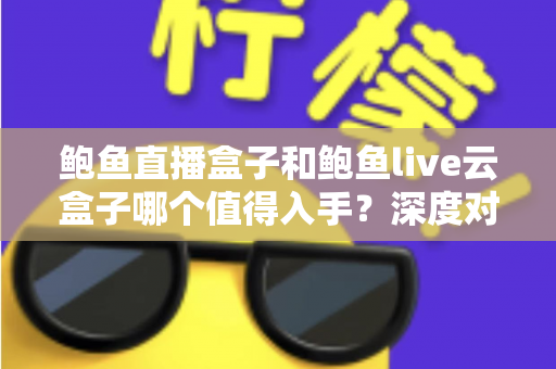 鲍鱼直播盒子和鲍鱼live云盒子哪个值得入手?深度对比评测帮你选对电视盒子 鲍鱼直播盒子和鲍鱼live云盒子哪个值得入手?深度对比评测帮你选对电视盒子