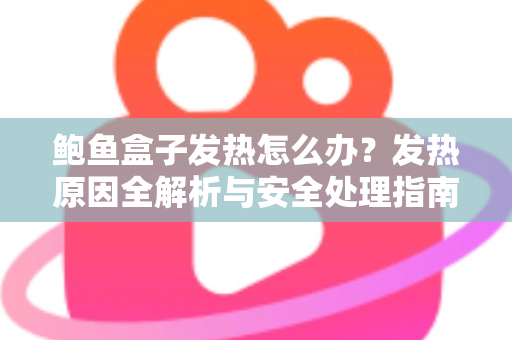 鲍鱼盒子发热怎么办？发热原因全解析与安全处理指南