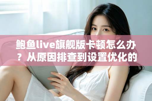 鲍鱼live旗舰版卡顿怎么办？从原因排查到设置优化的完整流畅观看指南