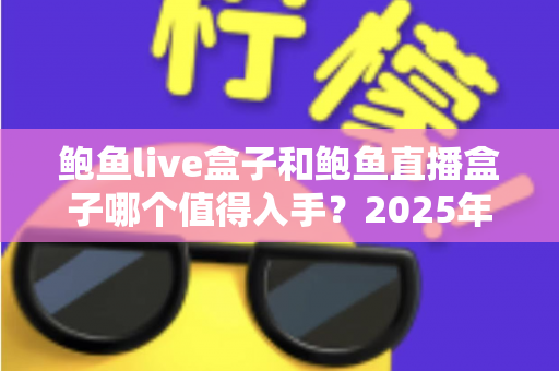 鲍鱼live盒子和鲍鱼直播盒子哪个值得入手？2025年最新选购指南与深度对比全解析