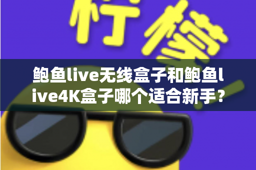 鲍鱼live无线盒子和鲍鱼live4K盒子哪个适合新手？新手选购避坑指南全解析