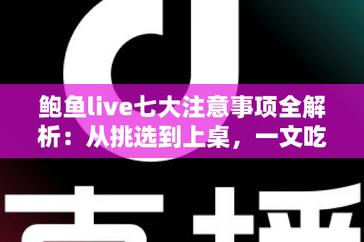 鲍鱼live七大注意事项全解析:从挑选到上桌,一文吃透鲜活鲍鱼 鲍鱼live七大注意事项全解析:从挑选到上桌,一文吃透鲜活鲍鱼