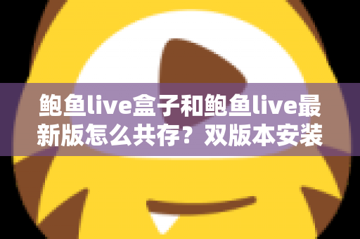 鲍鱼live盒子和鲍鱼live最新版怎么共存？双版本安装全攻略与实用技巧详解