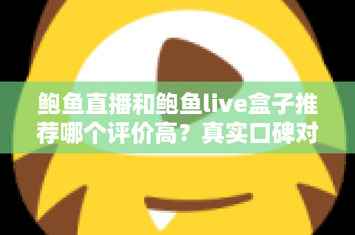 鲍鱼直播和鲍鱼live盒子推荐哪个评价高?真实口碑对比与避坑选购全指南 鲍鱼直播和鲍鱼live盒子推荐哪个评价高?真实口碑对比与避坑选购全指南