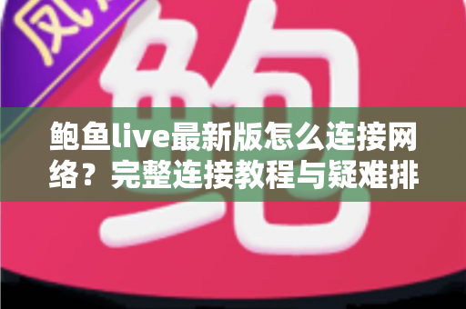 鲍鱼live最新版怎么连接网络?完整连接教程与疑难排查指南 鲍鱼live最新版怎么连接网络?完整连接教程与疑难排查指南