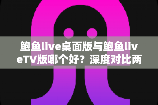 鲍鱼live桌面版与鲍鱼liveTV版哪个好?深度对比两大版本,帮你找到最适合的使用方案 鲍鱼live桌面版与鲍鱼liveTV版哪个好?深度对比两大版本,帮你找到最适合的使用方案