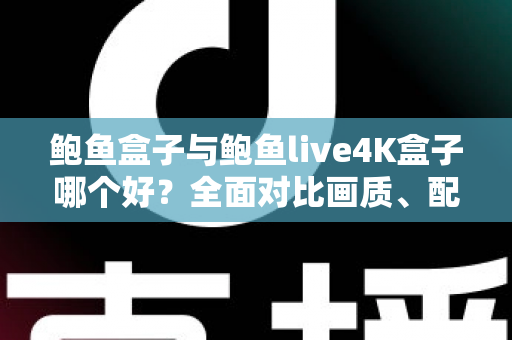 鲍鱼盒子与鲍鱼live4K盒子哪个好？全面对比画质、配置与使用体验，帮你一次选对不踩坑