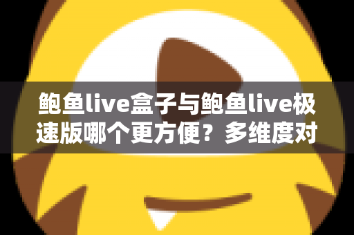 鲍鱼live盒子与鲍鱼live极速版哪个更方便?多维度对比帮你选对版本 鲍鱼live盒子与鲍鱼live极速版哪个更方便?多维度对比帮你选对版本