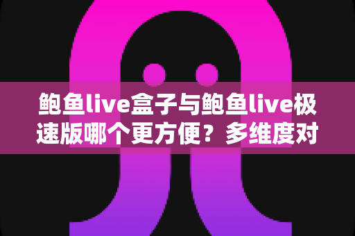 鲍鱼live盒子与鲍鱼live极速版哪个更方便？多维度对比帮你选对版本