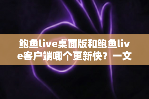 鲍鱼live桌面版和鲍鱼live客户端哪个更新快?一文读懂两大版本更新频率与选择建议 鲍鱼live桌面版和鲍鱼live客户端哪个更新快?一文读懂两大版本更新频率与选择建议