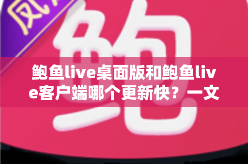 鲍鱼live桌面版和鲍鱼live客户端哪个更新快?一文读懂两大版本更新频率与选择建议 鲍鱼live桌面版和鲍鱼live客户端哪个更新快?一文读懂两大版本更新频率与选择建议