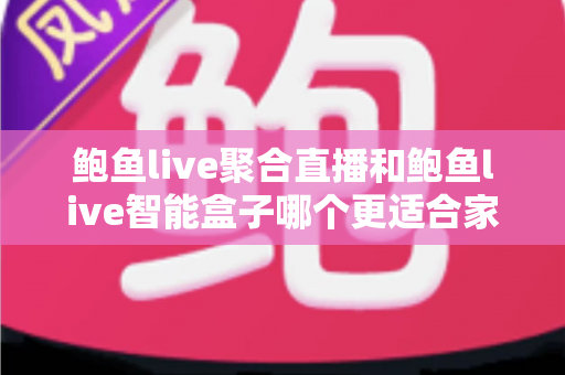 鲍鱼live聚合直播和鲍鱼live智能盒子哪个更适合家用？2024年家庭娱乐选购深度指南