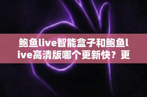 鲍鱼live智能盒子和鲍鱼live高清版哪个更新快？更新速度深度对比与实用指南