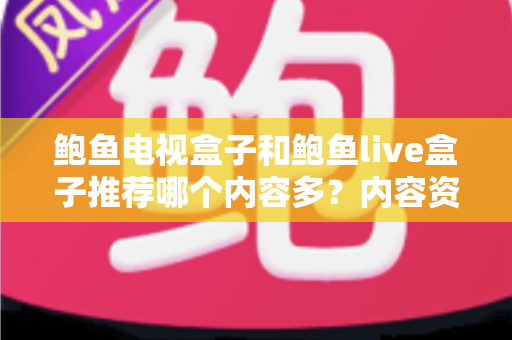 鲍鱼电视盒子和鲍鱼live盒子推荐哪个内容多？内容资源、观影体验与选购建议一文说清