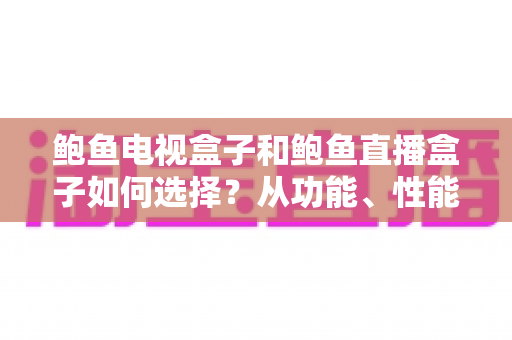 鲍鱼电视盒子和鲍鱼直播盒子如何选择?从功能、性能到场景的全方位选购指南 鲍鱼电视盒子和鲍鱼直播盒子如何选择?从功能、性能到场景的全方位选购指南
