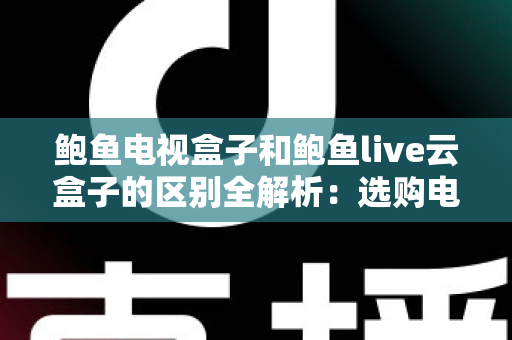 鲍鱼电视盒子和鲍鱼live云盒子的区别全解析：选购电视盒子前必看的深度对比指南