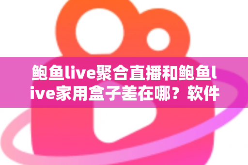 鲍鱼live聚合直播和鲍鱼live家用盒子差在哪？软件与硬件两种观看方案全解析