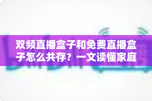 双频直播盒子和免费直播盒子怎么共存？一文读懂家庭观影双盒搭配方案与实用指南
