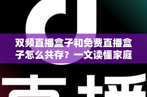 双频直播盒子和免费直播盒子怎么共存？一文读懂家庭观影双盒搭配方案与实用指南