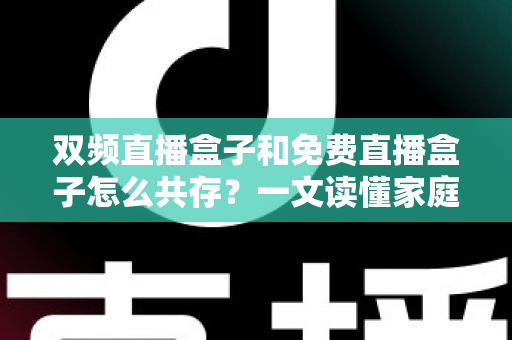 双频直播盒子和免费直播盒子怎么共存？一文读懂家庭观影双盒搭配方案与实用指南