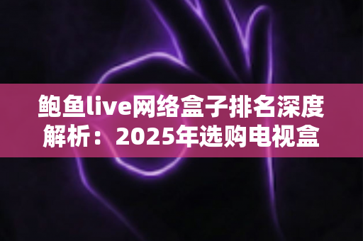 鲍鱼live网络盒子排名深度解析:2025年选购电视盒子的权威指南 鲍鱼live网络盒子排名深度解析:2025年选购电视盒子的权威指南