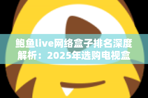 鲍鱼live网络盒子排名深度解析：2025年选购电视盒子的权威指南