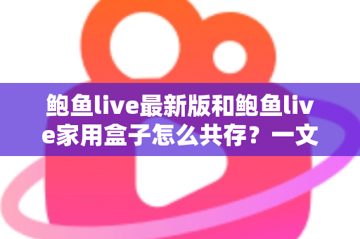 鲍鱼live最新版和鲍鱼live家用盒子怎么共存？一文讲透双端共存的设置方法与避坑指南