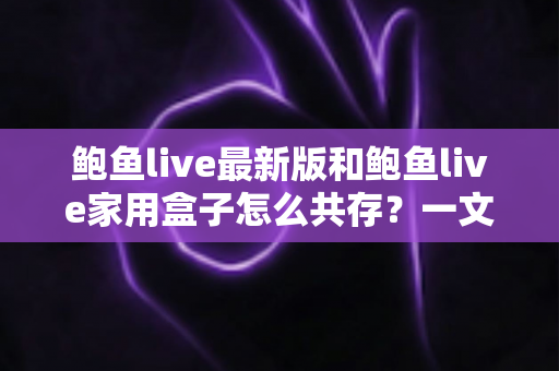 鲍鱼live最新版和鲍鱼live家用盒子怎么共存？一文讲透双端共存的设置方法与避坑指南