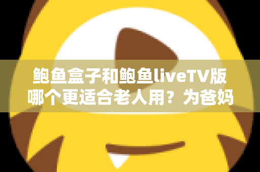 鲍鱼盒子和鲍鱼liveTV版哪个更适合老人用？为爸妈选对电视方案的完整实用指南